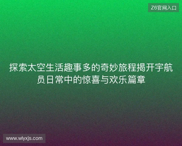 探索太空生活趣事多的奇妙旅程揭开宇航员日常中的惊喜与欢乐篇章 探索太空生活趣事多的奇妙旅程揭开宇航员日常中的惊喜与欢乐篇章